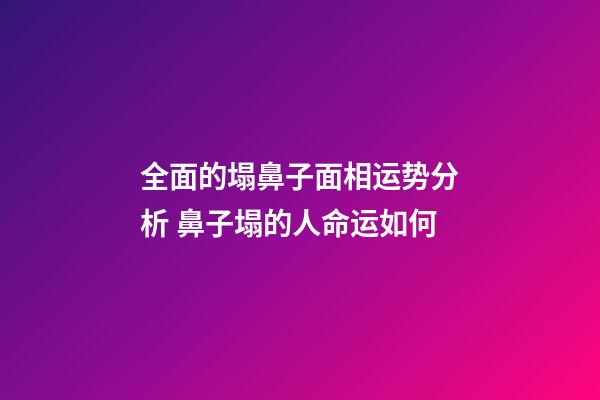 全面的塌鼻子面相运势分析 鼻子塌的人命运如何